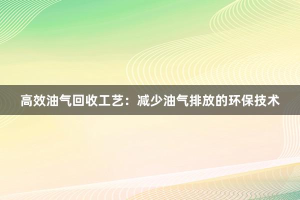 高效油气回收工艺：减少油气排放的环保技术