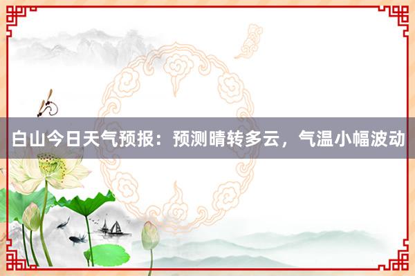 白山今日天气预报：预测晴转多云，气温小幅波动