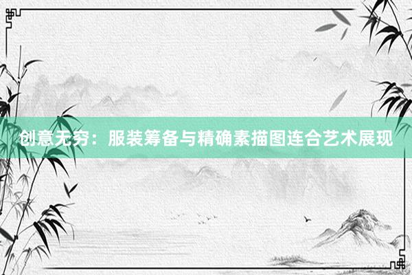 创意无穷：服装筹备与精确素描图连合艺术展现